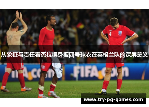 从象征与责任看杰拉德身披四号球衣在英格兰队的深层意义