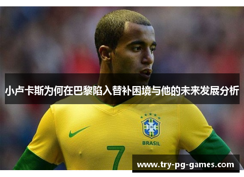 小卢卡斯为何在巴黎陷入替补困境与他的未来发展分析