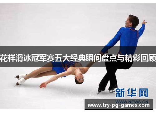 花样滑冰冠军赛五大经典瞬间盘点与精彩回顾