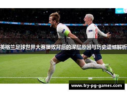 英格兰足球世界大赛屡败背后的深层原因与历史遗憾解析 英格兰足球世界大赛屡败背后的深层原因与历史遗憾解析