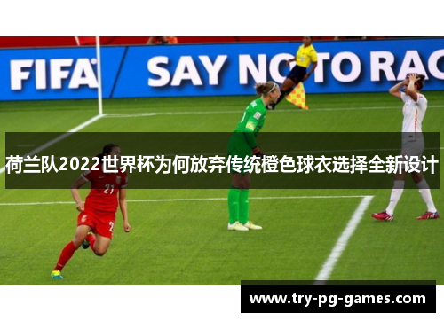 荷兰队2022世界杯为何放弃传统橙色球衣选择全新设计 荷兰队2022世界杯为何放弃传统橙色球衣选择全新设计