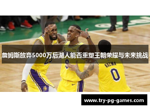 詹姆斯放弃5000万后湖人能否重塑王朝荣耀与未来挑战