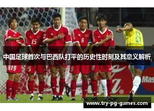 中国足球首次与巴西队打平的历史性时刻及其意义解析
