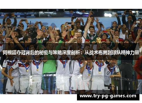 阿根廷夺冠背后的秘密与策略深度剖析：从战术布局到球队精神力量