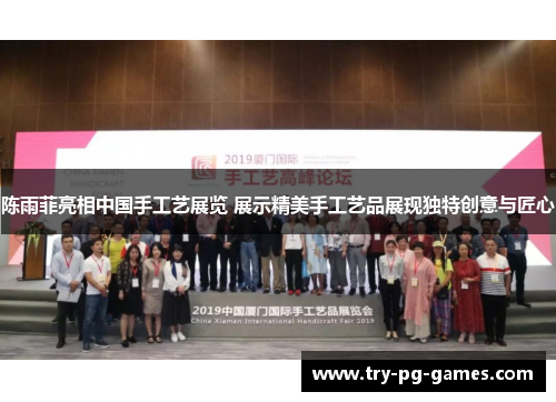 陈雨菲亮相中国手工艺展览 展示精美手工艺品展现独特创意与匠心