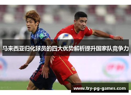 马来西亚归化球员的四大优势解析提升国家队竞争力