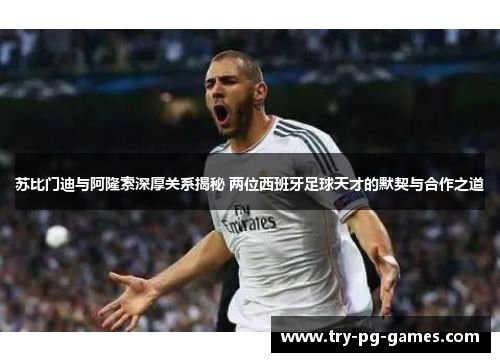 苏比门迪与阿隆索深厚关系揭秘 两位西班牙足球天才的默契与合作之道 苏比门迪与阿隆索深厚关系揭秘 两位西班牙足球天才的默契与合作之道