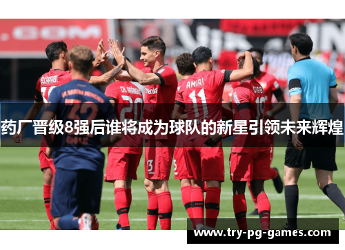 药厂晋级8强后谁将成为球队的新星引领未来辉煌