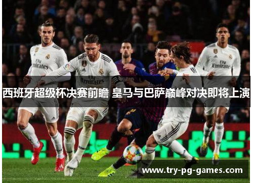 西班牙超级杯决赛前瞻 皇马与巴萨巅峰对决即将上演 西班牙超级杯决赛前瞻 皇马与巴萨巅峰对决即将上演