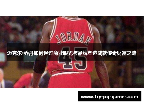 迈克尔·乔丹如何通过商业眼光与品牌塑造成就传奇财富之路 迈克尔·乔丹如何通过商业眼光与品牌塑造成就传奇财富之路