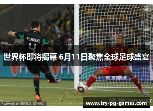 世界杯即将揭幕 6月11日聚焦全球足球盛宴 世界杯即将揭幕 6月11日聚焦全球足球盛宴