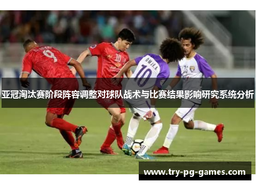 亚冠淘汰赛阶段阵容调整对球队战术与比赛结果影响研究系统分析 亚冠淘汰赛阶段阵容调整对球队战术与比赛结果影响研究系统分析