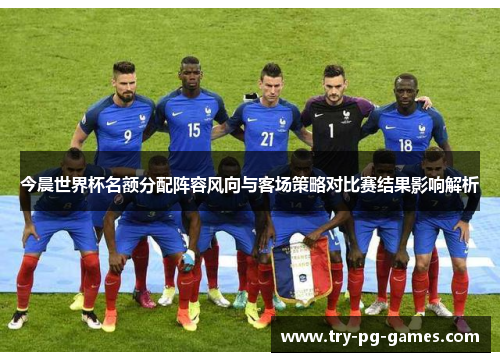 今晨世界杯名额分配阵容风向与客场策略对比赛结果影响解析 今晨世界杯名额分配阵容风向与客场策略对比赛结果影响解析