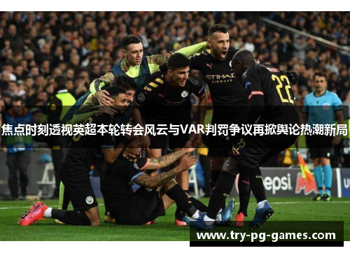 焦点时刻透视英超本轮转会风云与VAR判罚争议再掀舆论热潮新局 焦点时刻透视英超本轮转会风云与VAR判罚争议再掀舆论热潮新局
