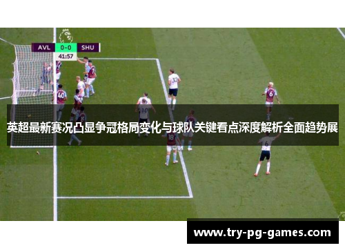 英超最新赛况凸显争冠格局变化与球队关键看点深度解析全面趋势展 英超最新赛况凸显争冠格局变化与球队关键看点深度解析全面趋势展