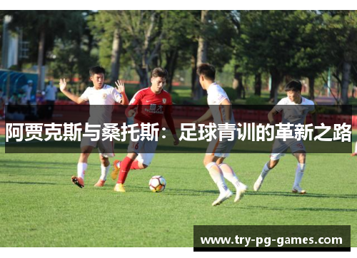 阿贾克斯与桑托斯:足球青训的革新之路 阿贾克斯与桑托斯:足球青训的革新之路