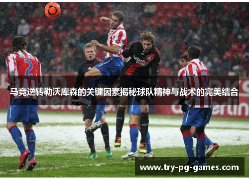 马竞逆转勒沃库森的关键因素揭秘球队精神与战术的完美结合 马竞逆转勒沃库森的关键因素揭秘球队精神与战术的完美结合