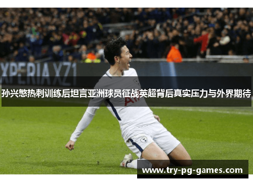 孙兴慜热刺训练后坦言亚洲球员征战英超背后真实压力与外界期待 孙兴慜热刺训练后坦言亚洲球员征战英超背后真实压力与外界期待